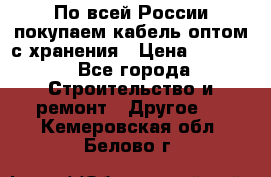 По всей России покупаем кабель оптом с хранения › Цена ­ 1 000 - Все города Строительство и ремонт » Другое   . Кемеровская обл.,Белово г.